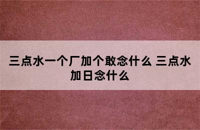 三点水一个厂加个敢念什么 三点水加日念什么